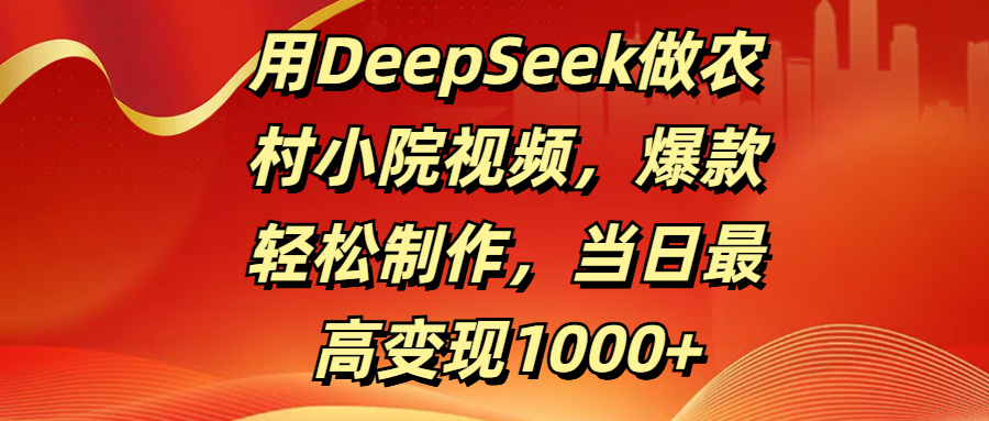 用DeepSeek做农村小院视频，爆款轻松制作，当日最高变现1000+风钥吧-网创项目资源站-副业项目-创业项目-搞钱项目风钥吧