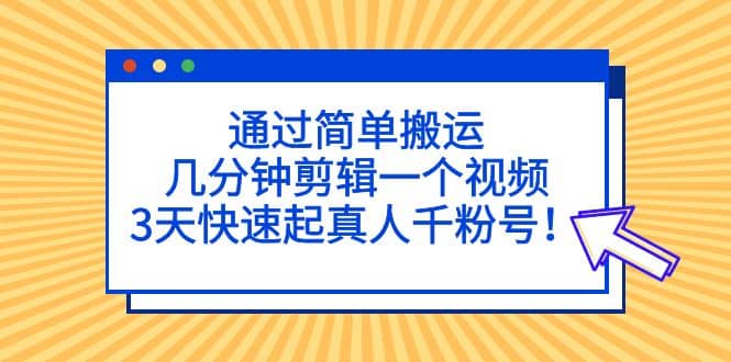 通过简单搬运，几分钟剪辑一个视频，3天快速起真人千粉号风钥吧-网创项目资源站-副业项目-创业项目-搞钱项目风钥吧