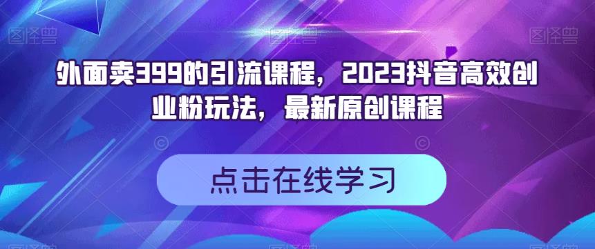 外面卖399的引流课程，2023抖音高效创业粉玩法，最新原创课程风钥吧-网创项目资源站-副业项目-创业项目-搞钱项目风钥吧