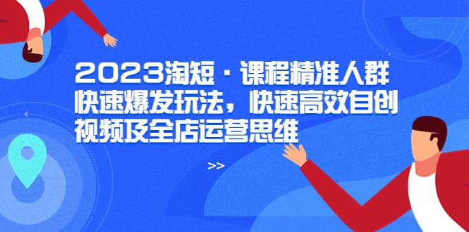 2023淘短·课程精准人群快速爆发玩法，快速高效自创视频及全店运营思维风钥吧-网创项目资源站-副业项目-创业项目-搞钱项目风钥吧
