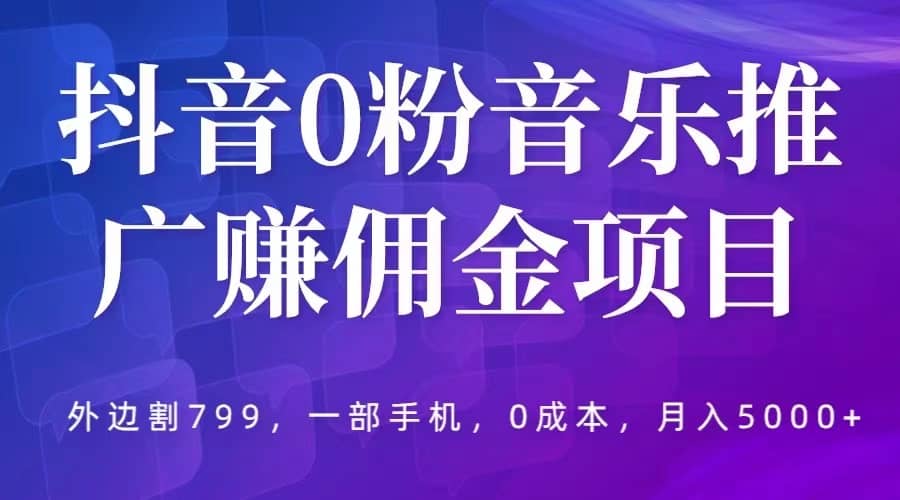 抖音0粉音乐推广赚佣金项目，外边割799，一部手机0成本就可操作，月入5000+风钥吧-网创项目资源站-副业项目-创业项目-搞钱项目风钥吧