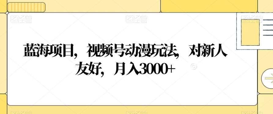视频号动漫玩法，对新人友好，月入3000+，蓝海项目风钥吧-网创项目资源站-副业项目-创业项目-搞钱项目风钥吧