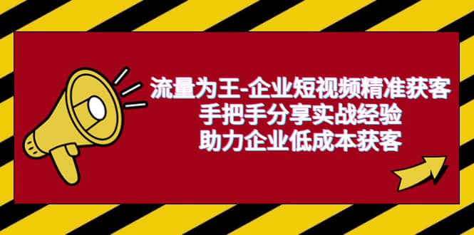 流量为王-企业 短视频精准获客，手把手分享实战经验，助力企业低成本获客风钥吧-网创项目资源站-副业项目-创业项目-搞钱项目风钥吧