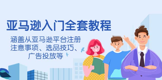 亚马逊入门全套教程，涵盖从亚马逊平台注册注意事项、选品技巧、广告投放等风钥吧-网创项目资源站-副业项目-创业项目-搞钱项目风钥吧