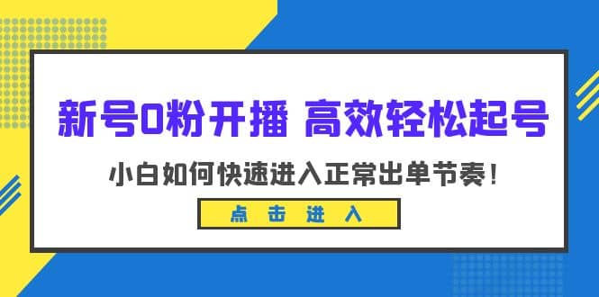 新号0粉开播-高效轻松起号：小白如何快速进入正常出单节奏（10节课）风钥吧-网创项目资源站-副业项目-创业项目-搞钱项目风钥吧