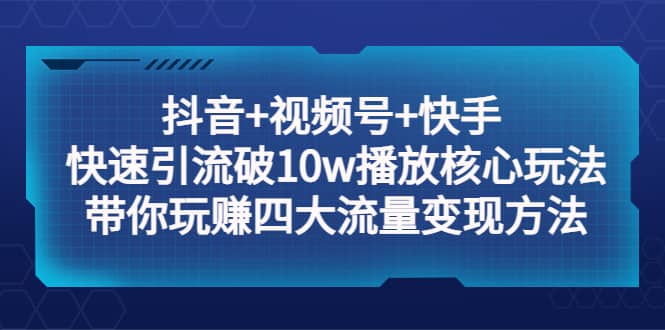 抖音+视频号+快手 快速引流破10w播放核心玩法：带你玩赚四大流量变现方法风钥吧-网创项目资源站-副业项目-创业项目-搞钱项目风钥吧