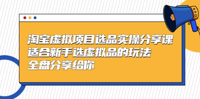 淘宝虚拟项目选品实操分享课，适合新手选虚拟品的玩法 全盘分享给你风钥吧-网创项目资源站-副业项目-创业项目-搞钱项目风钥吧