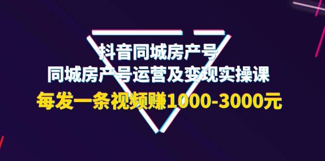 抖音同城房产号，同城房产号运营及变现实操课，每发一条视频赚1000-3000元风钥吧-网创项目资源站-副业项目-创业项目-搞钱项目风钥吧