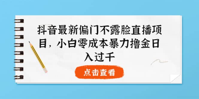抖音最新偏门不露脸直播项目，小白零成本暴力撸金日入1000+风钥吧-网创项目资源站-副业项目-创业项目-搞钱项目风钥吧