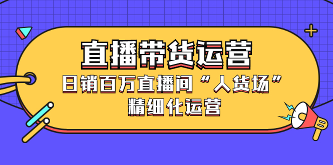 直播带货运营，销百万直播间“人货场”精细化运营风钥吧-网创项目资源站-副业项目-创业项目-搞钱项目风钥吧