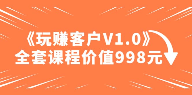 某收费课程《玩赚客户V1.0》全套课程价值998元风钥吧-网创项目资源站-副业项目-创业项目-搞钱项目风钥吧