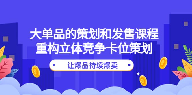 大单品的策划和发售课程：重构立体竞争卡位策划，让爆品持续爆卖风钥吧-网创项目资源站-副业项目-创业项目-搞钱项目风钥吧