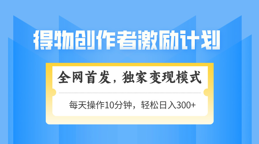 得物创作者激励，独家变现模式，轻松上手，日入3张+ 可矩阵、可放大风钥吧-网创项目资源站-副业项目-创业项目-搞钱项目风钥吧