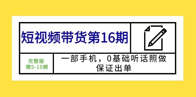 短视频带货第16期：一部手机，0基础听话照做，保证出单风钥吧-网创项目资源站-副业项目-创业项目-搞钱项目风钥吧