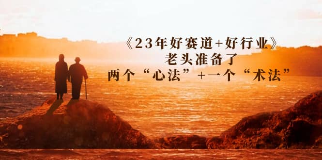 某收费文章《23年好赛道+好行业》老头准备了两个“心法”+一个“术法”风钥吧-网创项目资源站-副业项目-创业项目-搞钱项目风钥吧