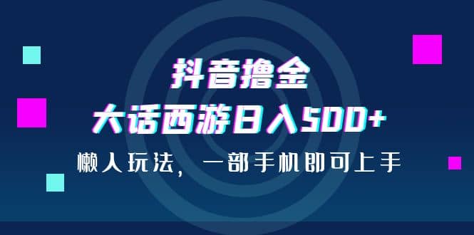 抖音撸金，大话西游日入500+，懒人玩法，一部手机即可上手风钥吧-网创项目资源站-副业项目-创业项目-搞钱项目风钥吧
