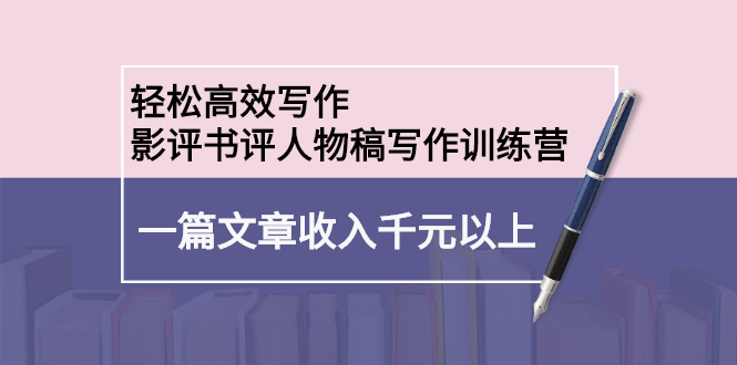 轻松高效写作：影评书评人物稿写作训练营风钥吧-网创项目资源站-副业项目-创业项目-搞钱项目风钥吧