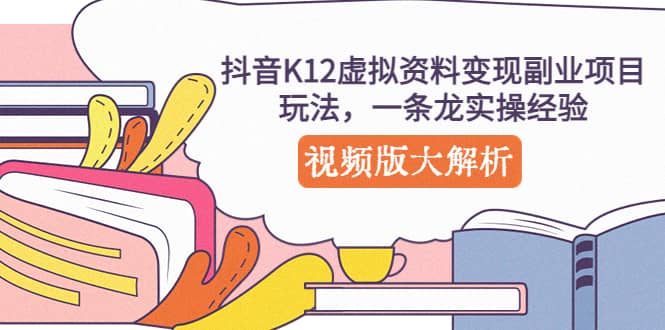 抖音K12虚拟资料变现副业项目玩法，一条龙实操经验，视频版大解析风钥吧-网创项目资源站-副业项目-创业项目-搞钱项目风钥吧