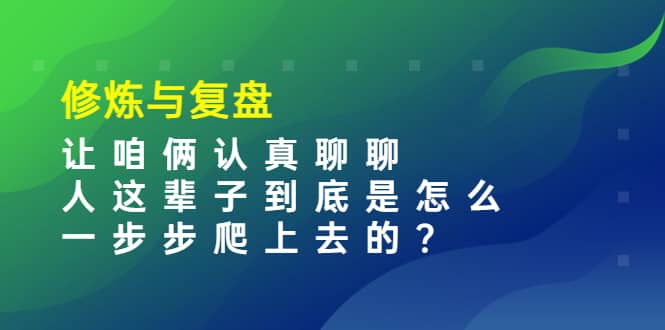某收费文章：修炼与复盘 让咱俩认真聊聊 人这辈子到底怎么一步步爬上去的?风钥吧-网创项目资源站-副业项目-创业项目-搞钱项目风钥吧