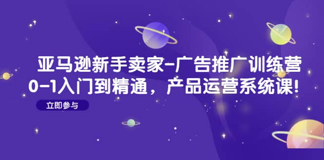 亚马逊新手卖家-广告推广训练营：0-1入门到精通，产品运营系统课风钥吧-网创项目资源站-副业项目-创业项目-搞钱项目风钥吧