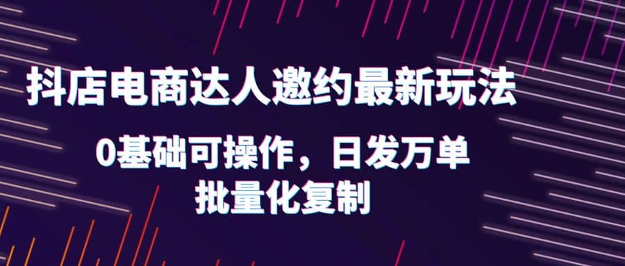 抖店电商达人邀约最新玩法，0基础可操作，日发万单，批量化复制风钥吧-网创项目资源站-副业项目-创业项目-搞钱项目风钥吧