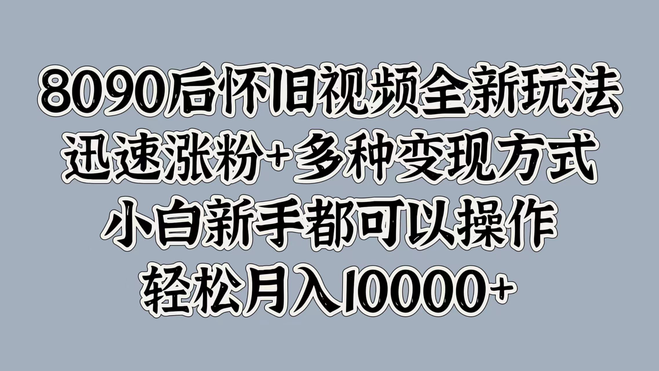 8090后怀旧视频全新玩法，迅速涨粉+多种变现方式，小白新手都可以操作，轻松月入10000+风钥吧-网创项目资源站-副业项目-创业项目-搞钱项目风钥吧