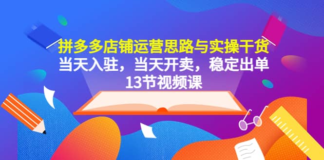 拼多多店铺运营思路与实操干货，当天入驻，当天开卖，稳定出单（13节课）风钥吧-网创项目资源站-副业项目-创业项目-搞钱项目风钥吧