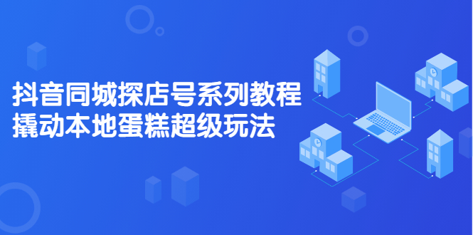 抖音同城探店号系列教程，撬动本地蛋糕超级玩法【视频课程】风钥吧-网创项目资源站-副业项目-创业项目-搞钱项目风钥吧