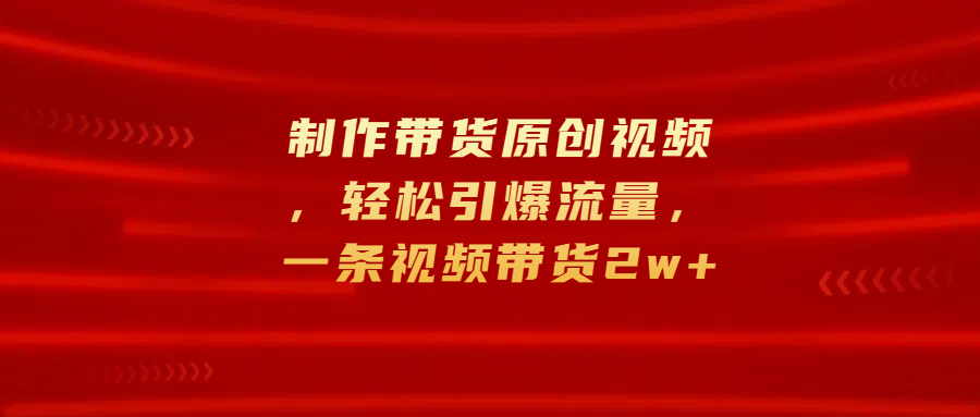 制作带货原创视频，轻松引爆流量，一条视频带货2w+风钥吧-网创项目资源站-副业项目-创业项目-搞钱项目风钥吧