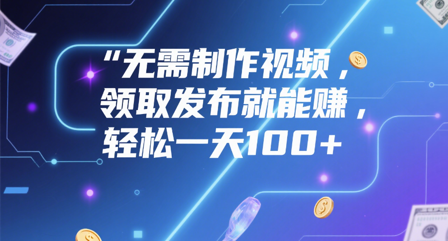 无需制作视频，领取发布就能赚，轻松一天100+风钥吧-网创项目资源站-副业项目-创业项目-搞钱项目风钥吧