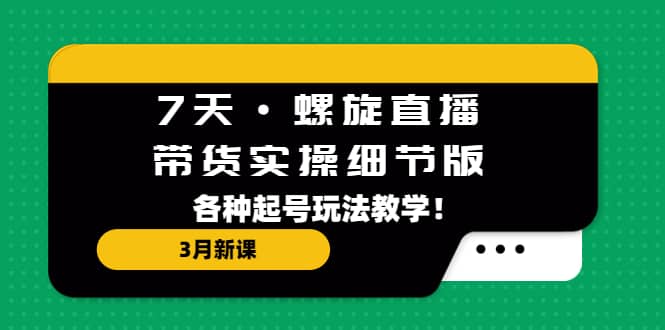 7天·螺旋直播·带货实操细节版：3月新课，各种起号玩法教学风钥吧-网创项目资源站-副业项目-创业项目-搞钱项目风钥吧
