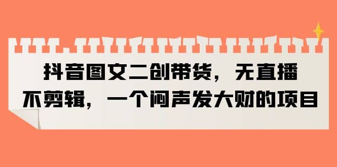 抖音图文二创带货，无直播，不剪辑，一个闷声发大财的项目风钥吧-网创项目资源站-副业项目-创业项目-搞钱项目风钥吧