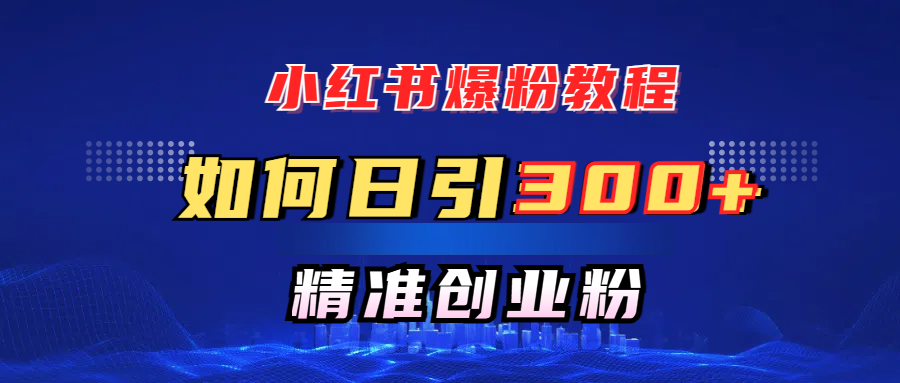 小红书爆粉教程，如何日引300+创业粉，快速实现精准变现！风钥吧-网创项目资源站-副业项目-创业项目-搞钱项目风钥吧