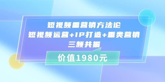 短视频垂营销方法论:短视频运营+IP打造+垂类营销，三频共振（价值1980）风钥吧-网创项目资源站-副业项目-创业项目-搞钱项目风钥吧