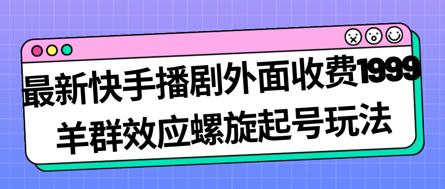 最新快手播剧外面收费1999羊群效应螺旋起号玩法配合流量日入几百完全没问题风钥吧-网创项目资源站-副业项目-创业项目-搞钱项目风钥吧