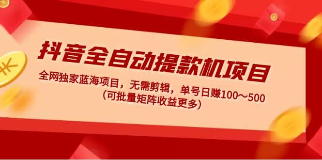 抖音全自动提款机项目：独家蓝海 无需剪辑 单号日赚100～500 (可批量矩阵)风钥吧-网创项目资源站-副业项目-创业项目-搞钱项目风钥吧