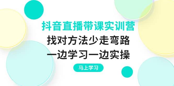 抖音直播带课实训营：找对方法少走弯路，一边学习一边实操风钥吧-网创项目资源站-副业项目-创业项目-搞钱项目风钥吧