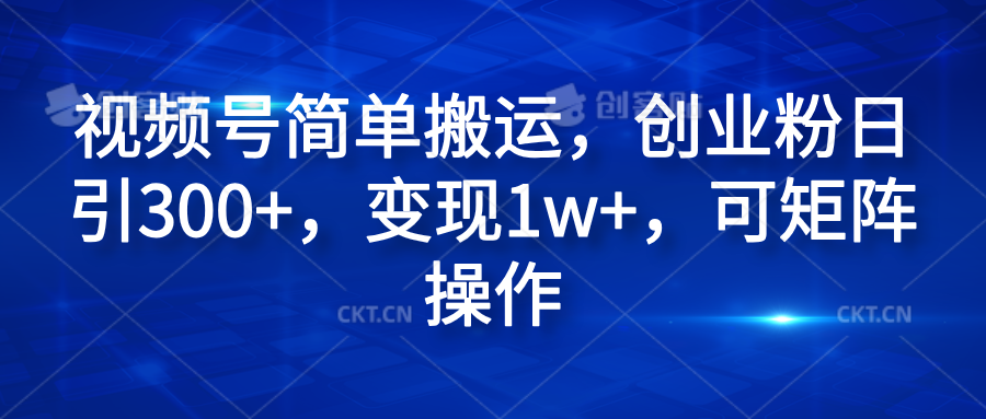 视频号简单搬运，创业粉日引300+，变现1w+，可矩阵操作风钥吧-网创项目资源站-副业项目-创业项目-搞钱项目风钥吧