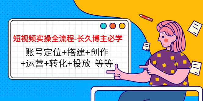 短视频实操全流程-长久博主必学：账号定位+搭建+创作+运营+转化+投放 等等风钥吧-网创项目资源站-副业项目-创业项目-搞钱项目风钥吧