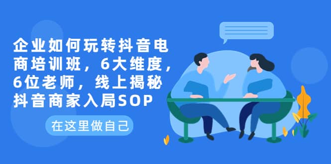 企业如何玩转抖音电商培训班，6大维度，6位老师，线上揭秘抖音商家入局SOP风钥吧-网创项目资源站-副业项目-创业项目-搞钱项目风钥吧