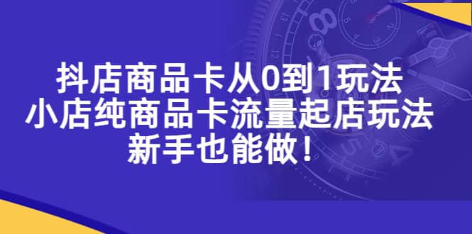 抖店商品卡从0到1玩法，小店纯商品卡流量起店玩法，新手也能做风钥吧-网创项目资源站-副业项目-创业项目-搞钱项目风钥吧