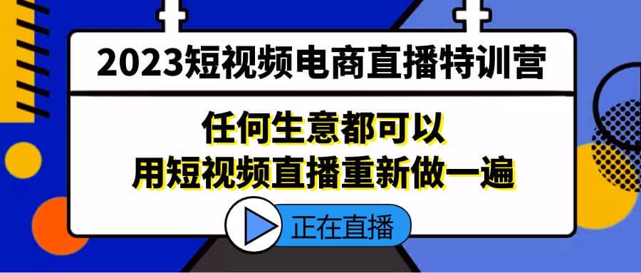 2023短视频电商直播特训营，任何生意都可以用短视频直播重新做一遍风钥吧-网创项目资源站-副业项目-创业项目-搞钱项目风钥吧