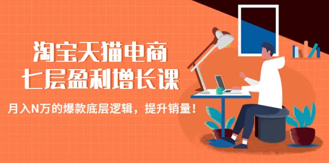 淘宝天猫电商七层盈利增长课：月入N万的爆款底层逻辑，提升销量风钥吧-网创项目资源站-副业项目-创业项目-搞钱项目风钥吧