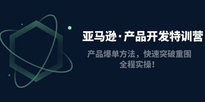 亚马逊·产品开发特训营：产品爆单方法，快速突破重围，全程实操风钥吧-网创项目资源站-副业项目-创业项目-搞钱项目风钥吧