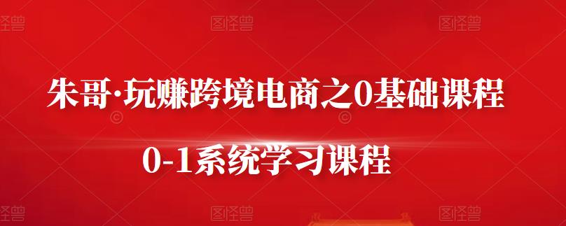 朱哥·玩赚跨境电商之0基础课程，0-1系统学习课程风钥吧-网创项目资源站-副业项目-创业项目-搞钱项目风钥吧