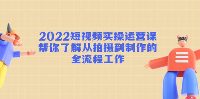 2022短视频实操运营课：帮你了解从拍摄到制作的全流程工作风钥吧-网创项目资源站-副业项目-创业项目-搞钱项目风钥吧