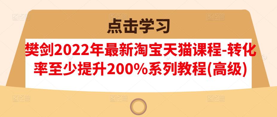 樊剑2022年最新淘宝天猫课程-转化率至少提升200%系列教程(高级)风钥吧-网创项目资源站-副业项目-创业项目-搞钱项目风钥吧