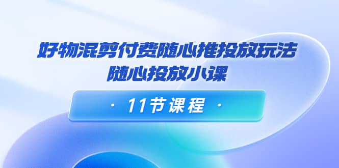 好物混剪付费随心推投放玩法，随心投放小课（11节课程）风钥吧-网创项目资源站-副业项目-创业项目-搞钱项目风钥吧