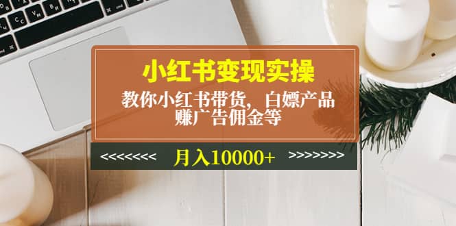 小红书变现实操：教你小红书带货，白嫖产品，赚广告佣金等风钥吧-网创项目资源站-副业项目-创业项目-搞钱项目风钥吧