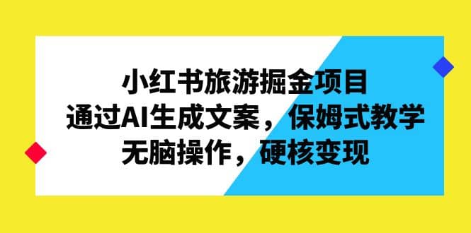 小红书旅游掘金项目，通过AI生成文案，保姆式教学，无脑操作，硬核变现风钥吧-网创项目资源站-副业项目-创业项目-搞钱项目风钥吧